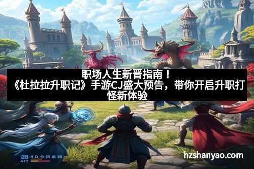 职场人生新晋指南！《杜拉拉升职记》手游CJ盛大预告，带你开启升职打怪新体验