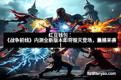 红豆钱包：《战争前线》内测全新版本即将毁灭登场，震撼来袭！