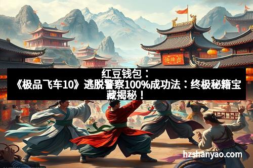 红豆钱包：《极品飞车10》逃脱警察100%成功法：终极秘籍宝藏揭秘！